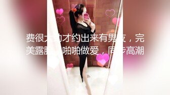 费很大劲才约出来有男友，完美露脸，啪啪做爱，同步高潮