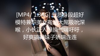 [MP4/ 1.34G] 气质身段超好模特兼职美女掏出大屌吸吮深喉，小伙正入爆操气喘吁吁，好爽搞得妹子娇喘连连