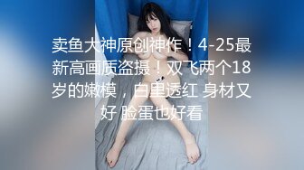 卖鱼大神原创神作！4-25最新高画质盗摄！双飞两个18岁的嫩模，白里透红 身材又好 脸蛋也好看