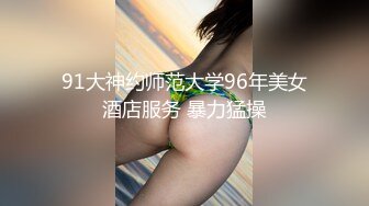 91大神约师范大学96年美女酒店服务 暴力猛操