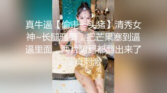 真牛逼【偷走一头猪】清秀女神~长腿骚舞，把芒果塞到逼逼里面，两片阴唇都翻出来了，真刺激