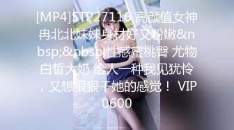 [MP4]STP27116 高颜值女神冉北北妹妹身材好又粉嫩&nbsp;&nbsp;性感蜜桃臀 尤物白皙大奶 给人一种我见犹怜，又想狠狠干她的感觉！ VIP0600