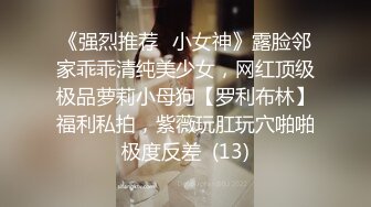 《强烈推荐✅小女神》露脸邻家乖乖清纯美少女，网红顶级极品萝莉小母狗【罗利布林】福利私拍，紫薇玩肛玩穴啪啪极度反差  (13)