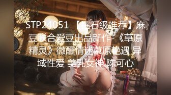 STP24051 【钻石级推荐】麻豆联合爱豆出品新作-《草原精灵》微醺情迷草原艳遇 异域性爱 美乳女神 陈可心