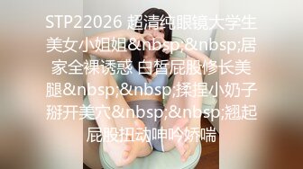 STP22026 超清纯眼镜大学生美女小姐姐&nbsp;&nbsp;居家全裸诱惑 白皙屁股修长美腿&nbsp;&nbsp;揉捏小奶子掰开美穴&nbsp;&nbsp;翘起屁股扭动呻吟娇喘