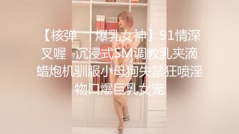 【核弹❤️爆乳女神】91情深叉喔✿沉浸式SM调教乳夹滴蜡炮机驯服小母狗失禁狂喷淫物口爆巨乳女宠