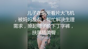 ❤️❤️儿子在厕所看片大飞机，被妈妈发现，帮忙解决生理需求，撩起裙子脱下丁字裤，扶屌插美臀