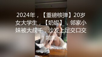 2024年，【重磅核弹】20岁女大学生，【奶妮】，邻家小妹被大叔干，沙发上足交口交啪啪