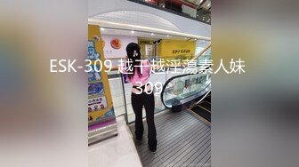 ESK-309 越干越淫蕩素人妹 309