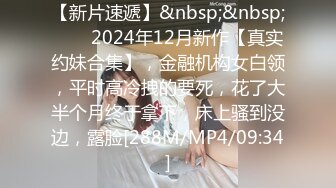 【新片速遞】&nbsp;&nbsp;♈♈♈2024年12月新作【真实约妹合集】，金融机构女白领，平时高冷拽的要死，花了大半个月终于拿下，床上骚到没边，露脸[288M/MP4/09:34]