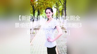 【新速片遞】 办公楼女厕全景偷拍美少妇的多毛大黑鲍[381M/MP4/03:31]