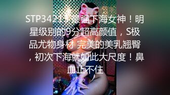 STP34213 最强下海女神！明星级别的9分超高颜值，S极品尤物身材 完美的美乳翘臀，初次下海就如此大尺度！鼻血止不住