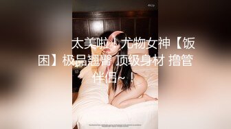 ❤️❤️太美啦！尤物女神【饭困】极品翘臀 顶级身材 撸管伴侣~！