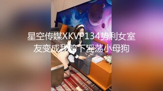 星空传媒XKVP134势利女室友变成我胯下淫荡小母狗