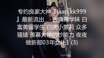 专约良家大神『jaacckk999』最新流出❤️古典舞学妹 白富美留学生 白虎小萝莉 众多骚婊 羡慕大神的钞能力 夜夜做新郎03年女仆1 (3)