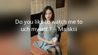 Do you like to watch me touch myself？ - Maiskiii