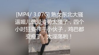 [MP4/ 3.07G] 熟女东北大骚逼媚儿做爱姿势太强了，四个小时狂要榨干小伙子，鸡巴都变瘦了，太淫荡啦！