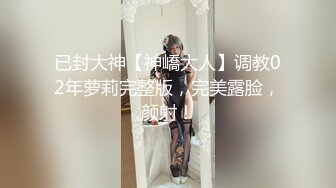 已封大神【神嶠大人】调教02年萝莉完整版，完美露脸，颜射！