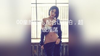 00童颜巨乳 配合让我拍，超级淫荡