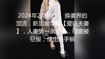 2024年2月新作， 换妻界的顶流，新加坡华裔【爱玩夫妻】，人妻第一次交换，彻底被征服，使出杀手锏