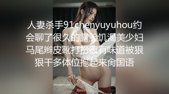 人妻杀手91chenyuyuhou约会聊了很久的露脸饥渴美少妇马尾辫皮靴打扮很有味道被狠狠干多体位抱起来肏国语