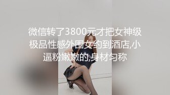 微信转了3800元才把女神级极品性感外围女约到酒店,小逼粉嫩嫩的,身材匀称