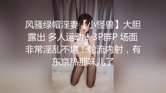 风骚绿帽淫妻【小怪兽】大胆露出 多人运动！3P群P 场面非常淫乱不堪！轮流内射，有东京热那味儿了