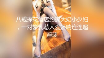 八戒探花酒店约操大奶小少妇，一对豪乳惹人爱娇喘连连超淫荡