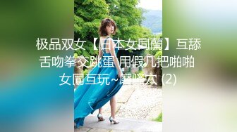 极品双女【日本女同蘭】互舔舌吻拳交跳蛋 用假几把啪啪 女同互玩~磨骚穴 (2)