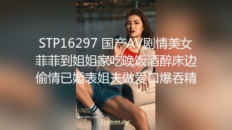 STP16297 国产AV剧情美女菲菲到姐姐家吃晚饭酒醉床边偷情已婚表姐夫做爱口爆吞精