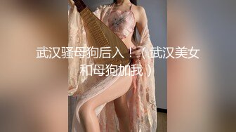 武汉骚母狗后入！（武汉美女和母狗加我）