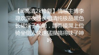 【ai高清2k修复】情感主博李寻欢深夜场长相清纯极品黑色长裙妹子啪啪，舔弄摸屌上位骑坐侧入快速猛操搞得妹子呻吟