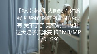 【新片速遞】大奶妹子 射给我 射给我 啊啊 救命 射了没有 受不了了 无套输出 内射 这大奶子真漂亮 [93MB/MP4/01:39]