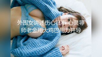 外围女讲述伤心往事 心灵导师老金用大鸡巴用力开导