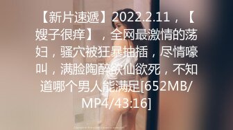 【新片速遞】2022.2.11，【嫂子很痒】，全网最激情的荡妇，骚穴被狂暴抽插，尽情嚎叫，满脸陶醉欲仙欲死，不知道哪个男人能满足[652MB/MP4/43:16]