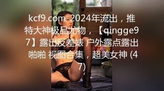 kcf9.com-2024年流出，推特大神极品尤物，【qingge97】露出反差婊 户外露点露出 啪啪 视图合集，超美女神 (47)