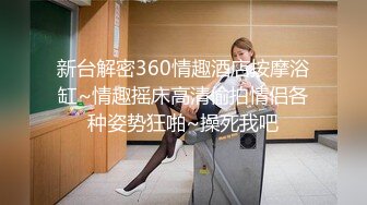 新台解密360情趣酒店按摩浴缸~情趣摇床高清偷拍情侣各种姿势狂啪~操死我吧