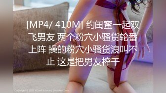 [MP4/ 410M] 约闺蜜一起双飞男友 两个粉穴小骚货轮番上阵 操的粉穴小骚货浪叫不止 这是把男友榨干