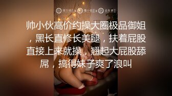 帅小伙高价约操大圈极品御姐，黑长直修长美腿，扶着屁股直接上来就操，翘起大屁股舔屌，搞得妹子爽了浪叫