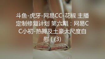 斗鱼-虎牙-网易CC-花椒 主播定制修复计划 第六期：网易CC小初-热舞及土豪大尺度自慰 ( (3)