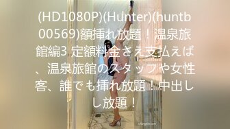 (HD1080P)(Hunter)(huntb00569)額挿れ放題！温泉旅館編3 定額料金さえ支払えば、温泉旅館のスタッフや女性客、誰でも挿れ放題！中出しし放題！