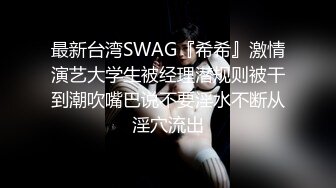 最新台湾SWAG『希希』激情演艺大学生被经理潜规则被干到潮吹嘴巴说不要淫水不断从淫穴流出