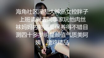 海角社区淫乱大神熟女控胖子 上班请假去同事家玩他肉丝袜妈妈内射逼里保养得不错目测四十多岁明星颜值气质美阿姨，撸鸡精品