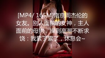 [MP4/ 165M]南京周杰伦的女友。别人面前的女神，主人面前的母狗，操到高潮不断求饶：我累了累了，休息会~