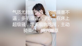 气质尤物美少妇，约炮操塞不逼，多毛骚逼八字奶，在床上超级骚，埋头吸吮吃屌，主动骑乘位，插穴爆草