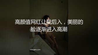 高颜值网红让我后入，美丽的脸逐渐进入高潮