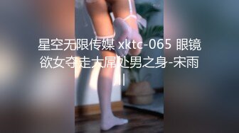 星空无限传媒 xktc-065 眼镜欲女夺走大屌处男之身-宋雨川