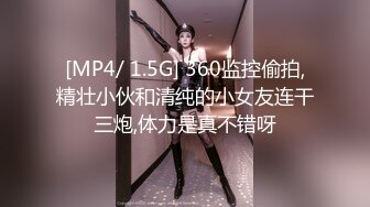 [MP4/ 1.5G] 360监控偷拍,精壮小伙和清纯的小女友连干三炮,体力是真不错呀