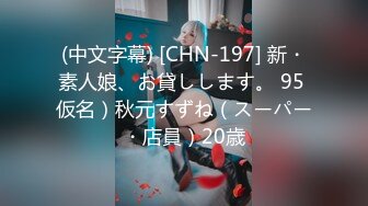 (中文字幕) [CHN-197] 新・素人娘、お貸しします。 95 仮名）秋元すずね（スーパー・店員）20歳