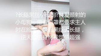 ?长腿黑丝小母狗?钟爱颜射的小母狗，带着口罩都要求主人射在脸上，极品黑丝大长腿，逆天颜值身材视觉感超强